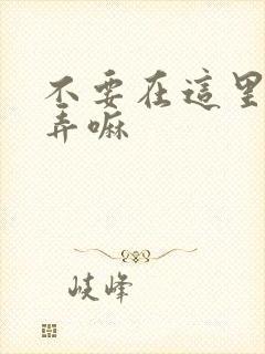 不要在这里回家弄嘛