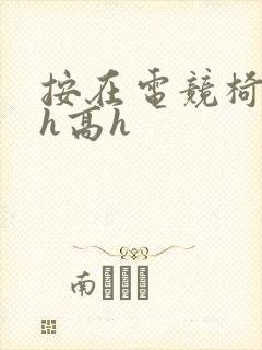 按在电竞椅上ch高h