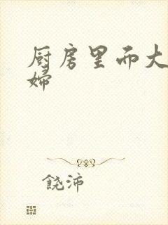 厨房里面大战贵妇