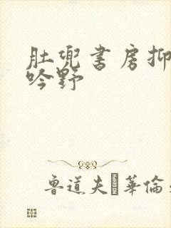 肚兜书房抑制低吟野