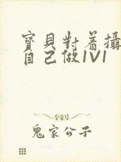 宝贝对着摄像头自己做1V1