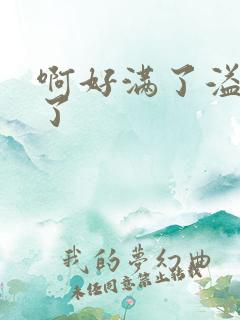 啊好满了溢出来了