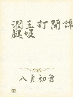 润玉打开锦觅的腿吸