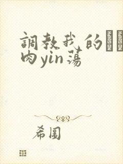 调教我的妺妺H肉yin荡