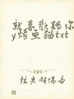 就喜欢听你叫by烤鱼猫txt