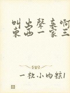 叫出声来啊叫小东西一家三口