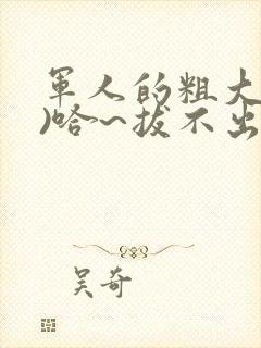 军人的粗大(h)哈~拔不出来
