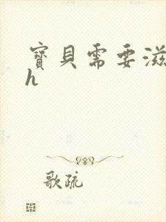 宝贝需要滋润了h