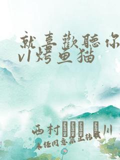 就喜欢听你叫1v1烤鱼猫