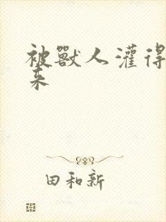 被兽人灌得鼓起来