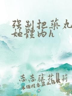 强制把药丸推进她体内h