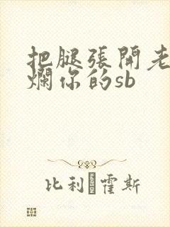 把腿张开老子臊烂你的sb