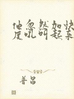 他忽然加快了速度吼叫起来