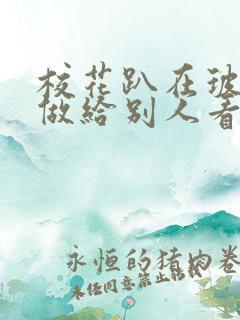 校花趴在玻璃窗做给别人看的作文