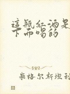 这瓶红酒是给你下面喝的