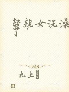 帮亲女洗澡时乱了