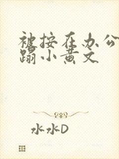 被按在办公室糟蹋小黄文