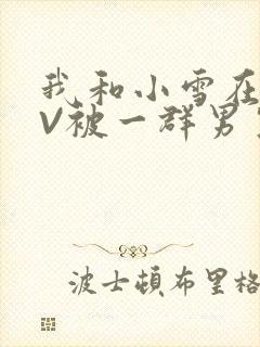我和小雪在KTV被一群男生小说