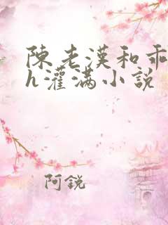 陈老汉和乖乖女h灌满小说
