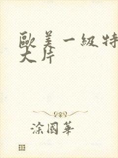 欧美一级特黄a大片