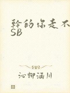 干的你走不了路SB