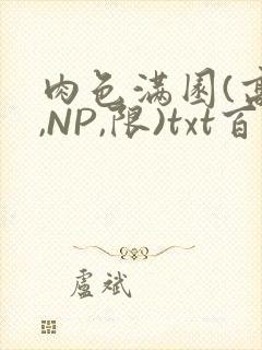 肉色满园(高H,NP,限)txt百度云