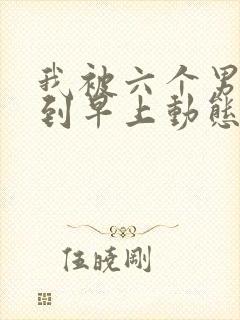 我被六个男人躁到早上动态图