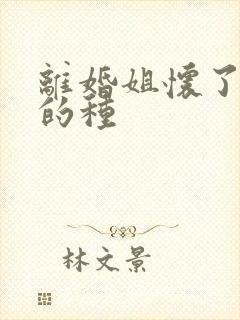 离婚姐怀了亲弟的种