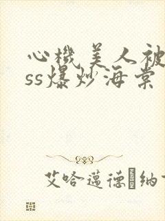 心机美人被boss爆炒海棠