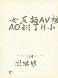 女友拍AV被CAO翻了H小说