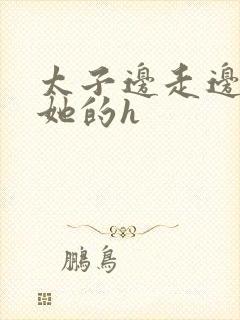 太子边走边挺进她的h