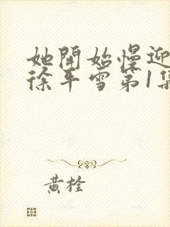 她开始慢迎迎合徐平雪第1集