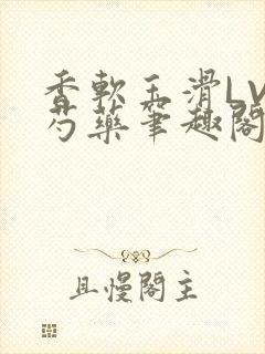 香软玉滑LVL芍药笔趣阁简介