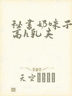 秘书奶咪子真大高h乳夹