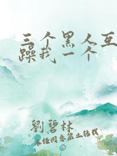 三个黑人互换着躁我一个