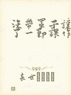 没带罩子让他C了一节课作文知乎