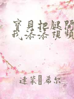 宝贝把腿开大让我添添视频