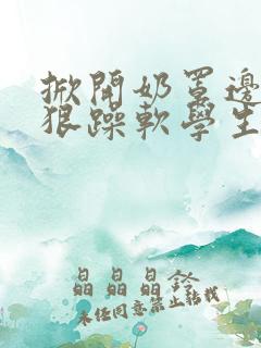 掀开奶罩边躁狠狠躁软学生