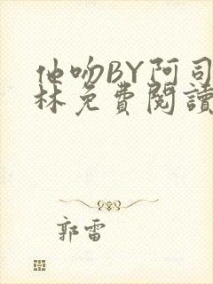 他吻BY阿司匹林免费阅读无弹窗