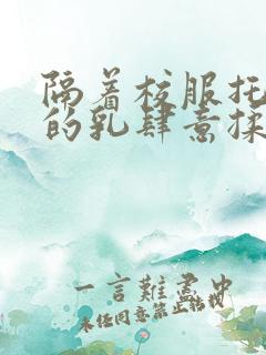 隔着校服托住她的乳肆意揉搓