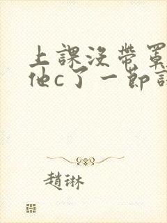 上课没带罩子让他c了一节课