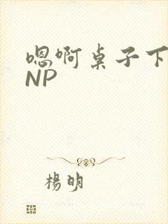 嗯啊桌子下抽插NP
