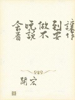 今晚做到让你哭着说不要作文