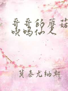 哥哥的蘑菇头好吃吗仙人