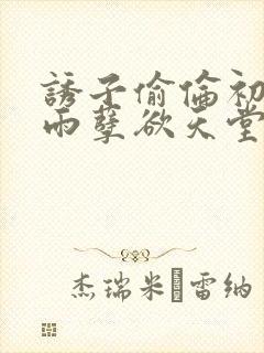 诱子偷伦初尝云雨孽欲天堂最新章节