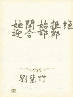 她开始拒绝慢迎迎合邯郸