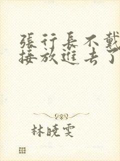 张行长不戴套直接放进去了