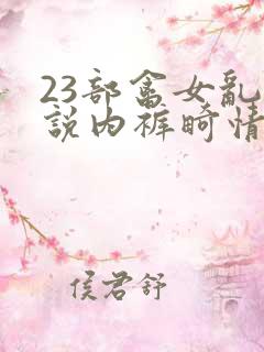 23部禽女乱小说内裤畸情视频