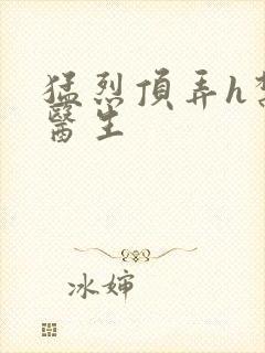 猛烈顶弄h禁欲医生