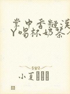 掌中香糙汉HBY喝杯奶茶全文